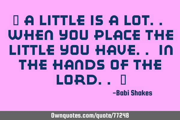 " A little is a lot.. when you place the little you have.. in the hands of The Lord.. "