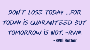 Don't lose today …for today is guaranteed but tomorrow is not.-RVM