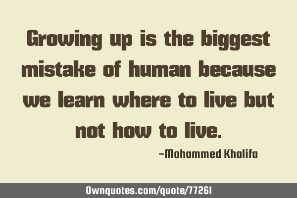 Growing up is the biggest mistake of human because we learn where to live but not how to