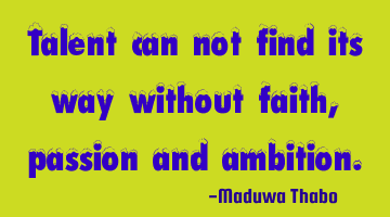 Talent can not find its way without faith, passion and ambition.