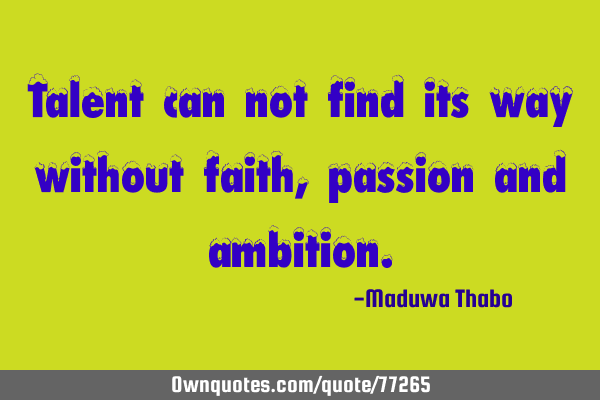 Talent can not find its way without faith, passion and
