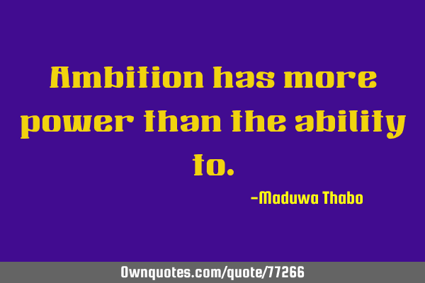 Ambition has more power than the ability