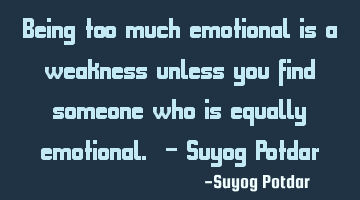 Being too much emotional is a weakness unless you find someone who is equally emotional. - Suyog P