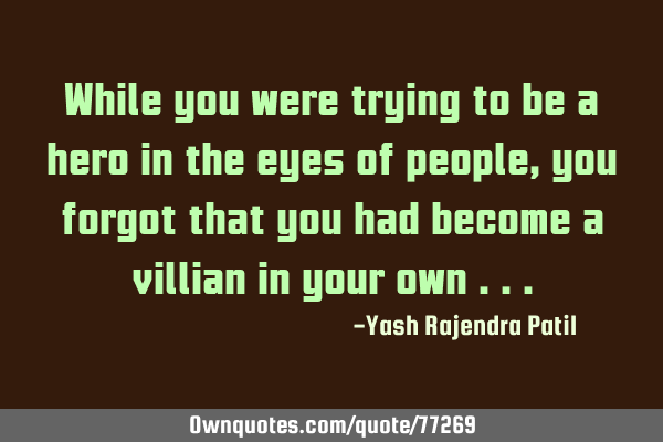 While you were trying to be a hero in the eyes of people , you forgot that you had become a villian