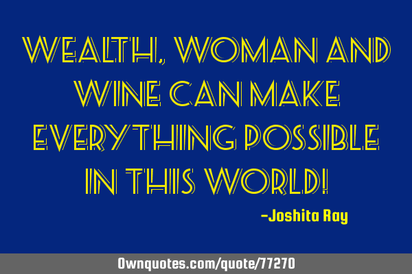 Wealth, woman and wine can make everything possible in this world!