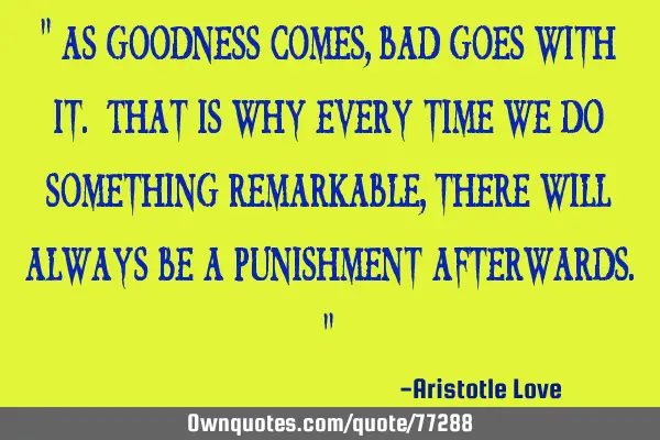 " As goodness comes, bad goes with it. That is why every time we do something remarkable, there