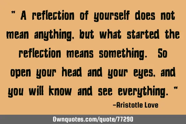 " A reflection of yourself does not mean anything, but what started the reflection means something.