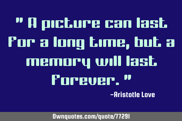 " A picture can last for a long time, but a memory will last forever."