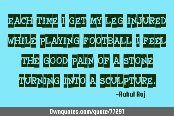 Each time I get my leg injured while playing football , I feel the good pain of a stone turning