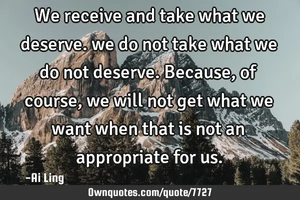 We receive and take what we deserve. we do not take what we do not deserve. Because, of course, we