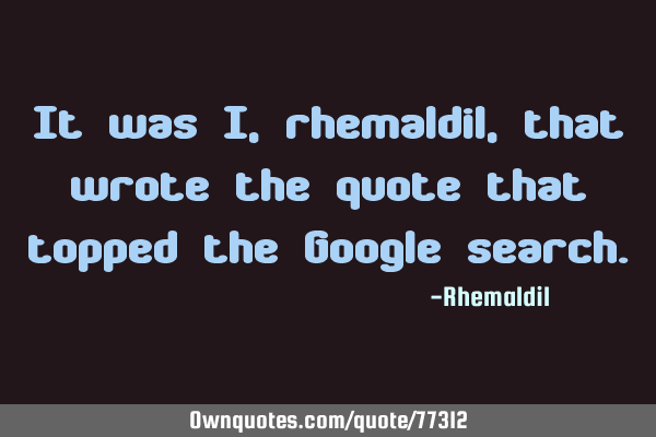 It was I, rhemaldil, that wrote the quote that topped the Google
