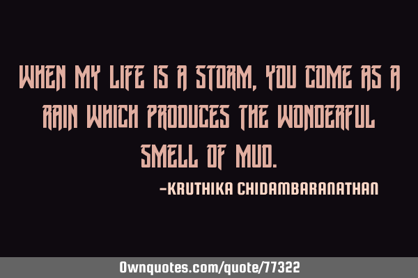 When my life is a storm,you come as a rain which produces the wonderful smell of