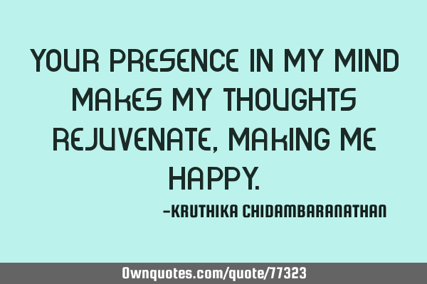 Your presence in my mind makes my thoughts rejuvenate,making me