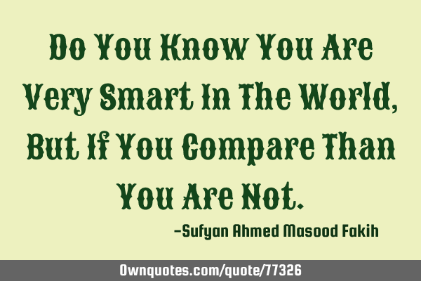 Do You Know You Are Very Smart In The World, But If You Compare Than You Are N