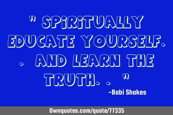 " SPIRITUALLY EDUCATE yourself.. and LEARN the TRUTH.. "