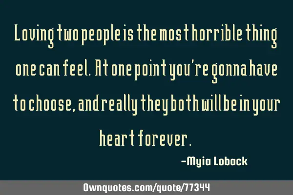 Loving two people is the most horrible thing one can feel. At one point you