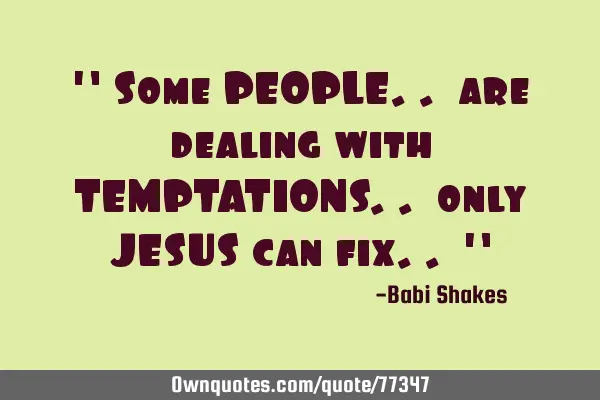 " Some PEOPLE.. are dealing with TEMPTATIONS.. only JESUS can fix.. "
