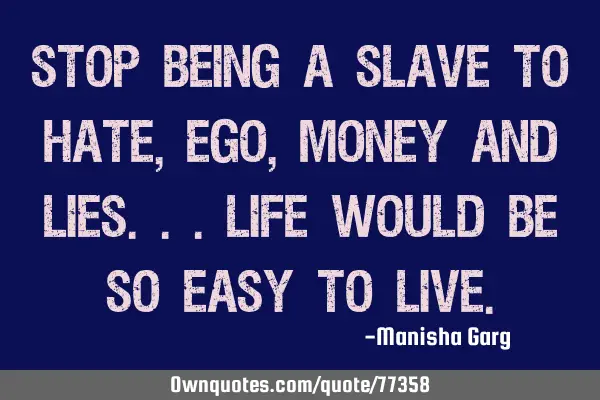 Stop being a slave to Hate, Ego, Money and lies...life would be so easy to
