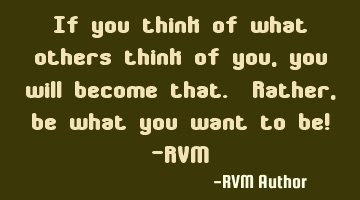 If you think of what others think of you, you will become that. Rather, be what you want to be! -RVM