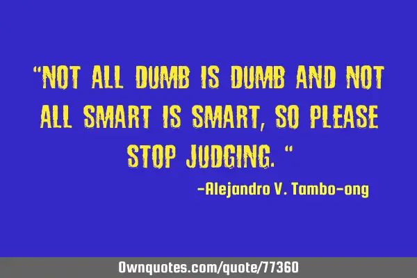 "Not all Dumb is Dumb and Not all Smart is Smart, So please stop judging."