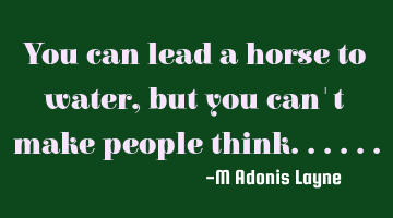 You can lead a horse to water, but you can't make people think......