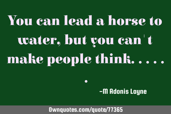 You can lead a horse to water, but you can