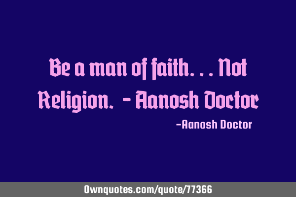 Be a man of faith...Not Religion. - Aanosh D