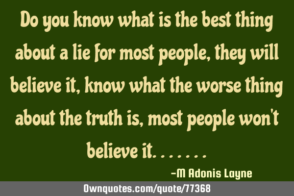 Do you know what is the best thing about a lie for most people, they will believe it, know what the