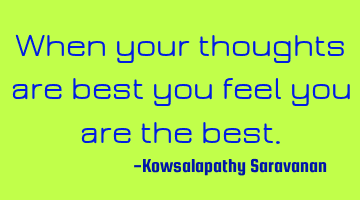 When your thoughts are best you feel you are the best.