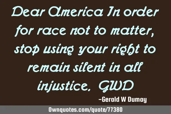 Dear America In order for race not to matter, stop using your right to remain silent in all