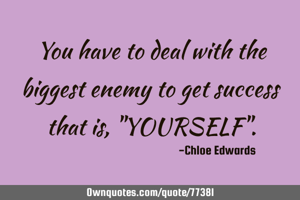 You have to deal with the biggest enemy to get success that is, "YOURSELF"