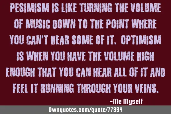 Pesimism is like turning the volume of music down to the point where you can