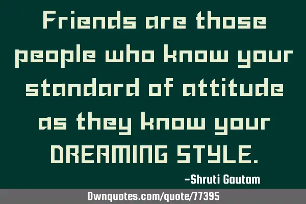 Friends are those people who know your standard of attitude as they know your DREAMING STYLE