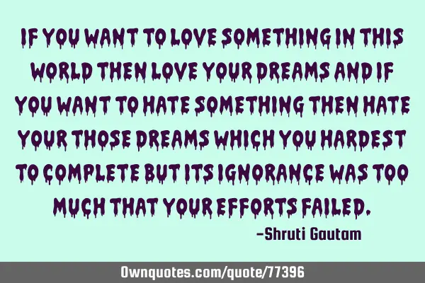 IF YOU WANT TO LOVE SOMETHING IN THIS WORLD THEN LOVE YOUR DREAMS AND IF YOU WANT TO HATE SOMETHING