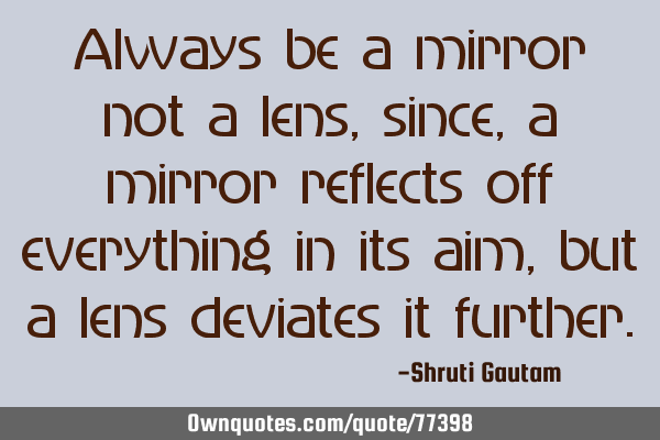 Always be a mirror not a lens, since,a mirror reflects off everything in its aim, but a lens