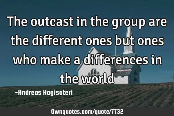 The outcast in the group are the different ones but ones who make a differences in the