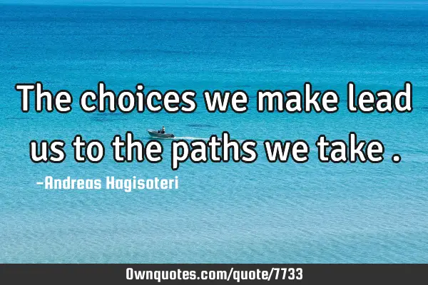 The choices we make lead us to the paths we take