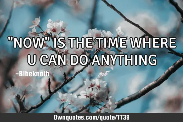 "NOW" IS THE TIME WHERE U CAN DO ANYTHING