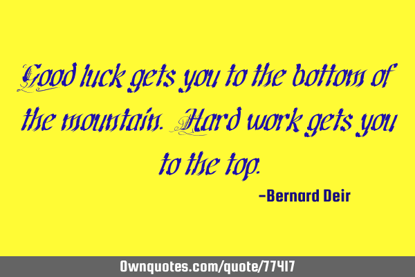 Good luck gets you to the bottom of the mountain. Hard work gets you to the