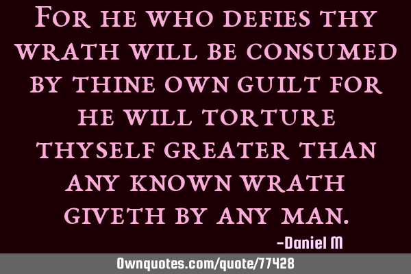 For he who defies thy wrath will be consumed by thine own guilt for he will torture thyself greater