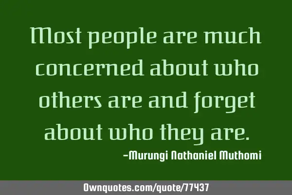 Most people are much concerned about who others are and forget about who they