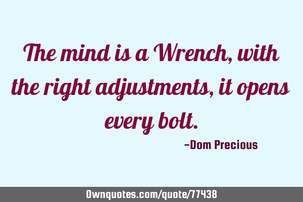 The mind is a Wrench, with the right adjustments, it opens every