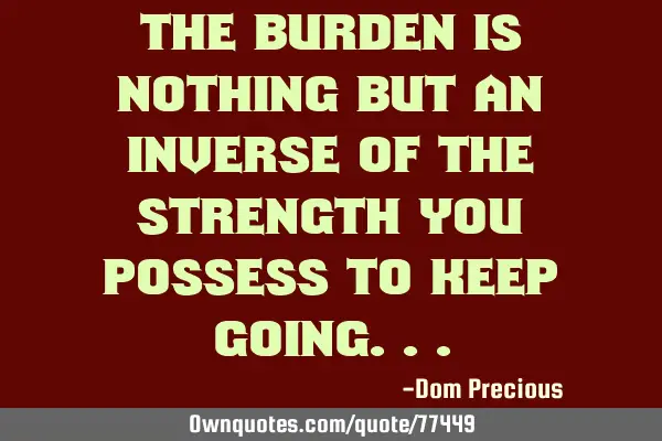 The Burden is nothing but an Inverse of the Strength you possess to keep