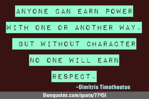Anyone can earn Power with one or another Way. But without Character no one will earn R