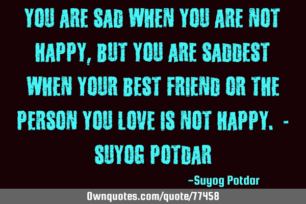 You are sad when you are not happy, But you are saddest when your best friend or the person you