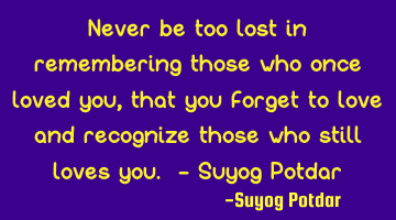 Never be too lost in remembering those who once loved you, that you forget to love and recognize