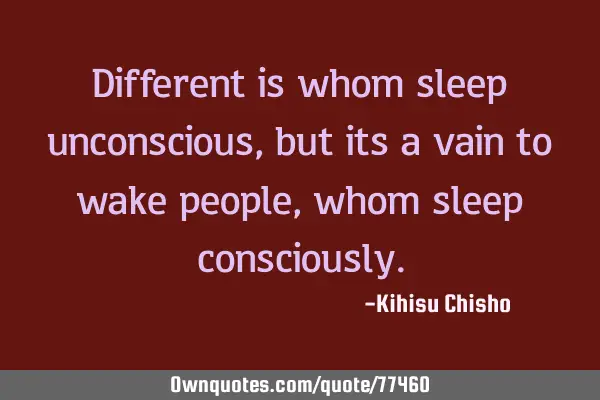 Different is whom sleep unconscious, but its a vain to wake people, whom sleep