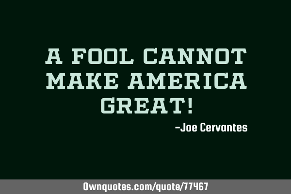 A fool cannot make America Great!