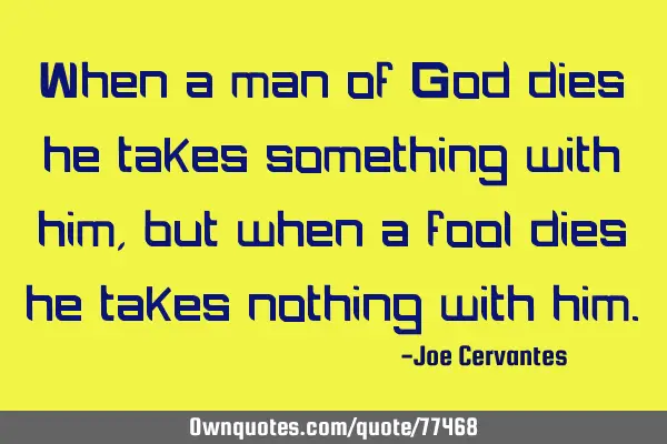 When a man of God dies he takes something with him, but when a fool dies he takes nothing with