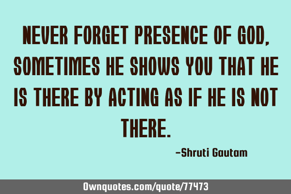 Never forget presence of GOD,sometimes He shows you that He is there by acting as if He is not